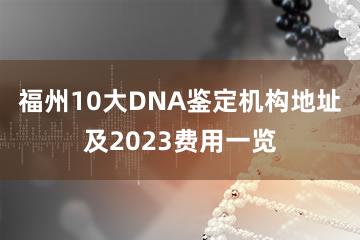 福州10大DNA鉴定机构地址及2023费用一览