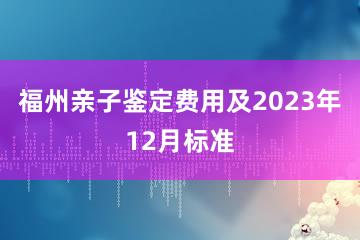 福州亲子鉴定费用及2023年12月标准