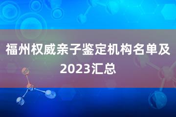 福州权威亲子鉴定机构名单及2023汇总