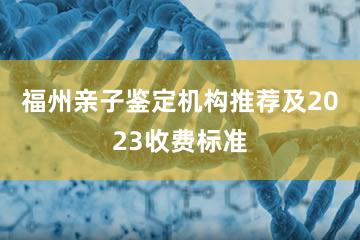 福州亲子鉴定机构推荐及2023收费标准