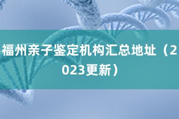 福州亲子鉴定机构汇总地址（2023更新）