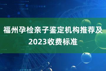 福州孕检亲子鉴定机构推荐及2023收费标准