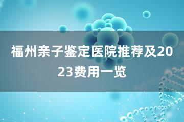 福州亲子鉴定医院推荐及2023费用一览