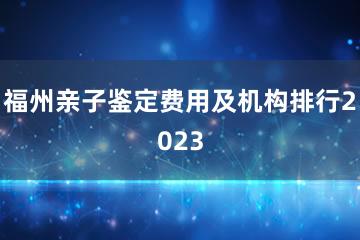 福州亲子鉴定费用及机构排行2023