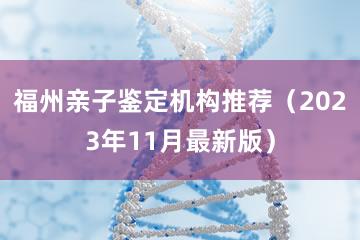 福州亲子鉴定机构推荐（2023年11月最新版）