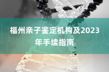 福州亲子鉴定机构及2023年手续指南