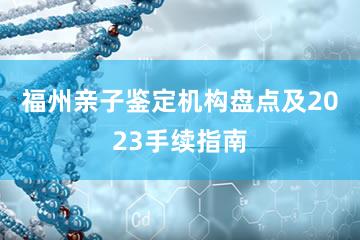 福州亲子鉴定机构盘点及2023手续指南