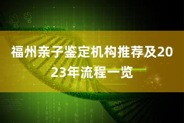 福州亲子鉴定机构推荐及2023年流程一览