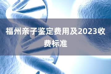 福州亲子鉴定费用及2023收费标准