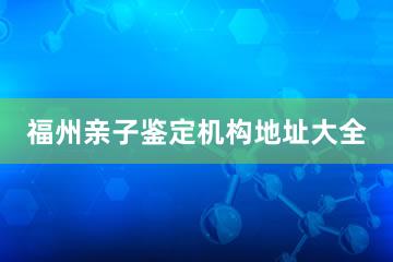 福州亲子鉴定机构地址大全