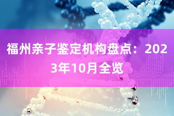 福州亲子鉴定机构盘点：2023年10月全览