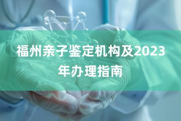 福州亲子鉴定机构及2023年办理指南