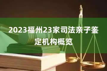 2023福州23家司法亲子鉴定机构概览