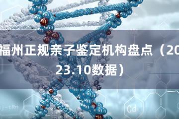 福州正规亲子鉴定机构盘点（2023.10数据）